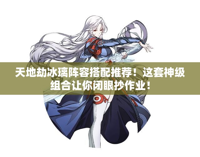 天地劫冰璃阵容搭配推荐！这套神级组合让你闭眼抄作业！