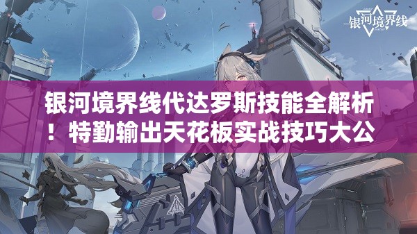 银河境界线代达罗斯技能全解析！特勤输出天花板实战技巧大公开